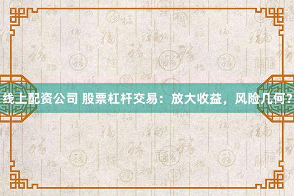 线上配资公司 股票杠杆交易：放大收益，风险几何？