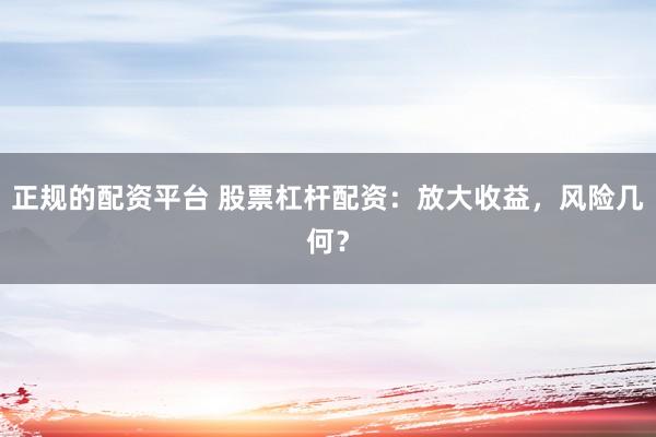 正规的配资平台 股票杠杆配资：放大收益，风险几何？