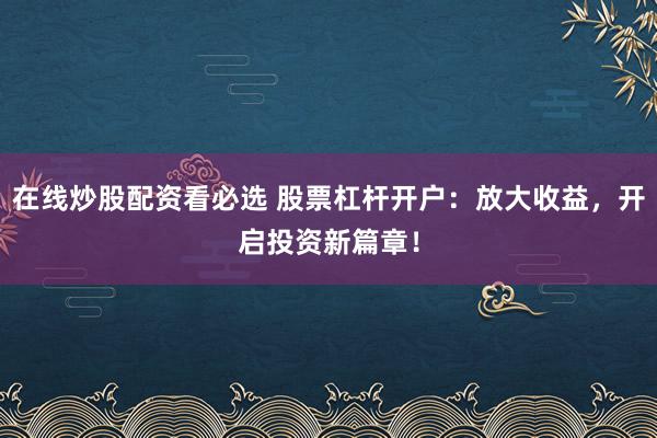 在线炒股配资看必选 股票杠杆开户：放大收益，开启投资新篇章！