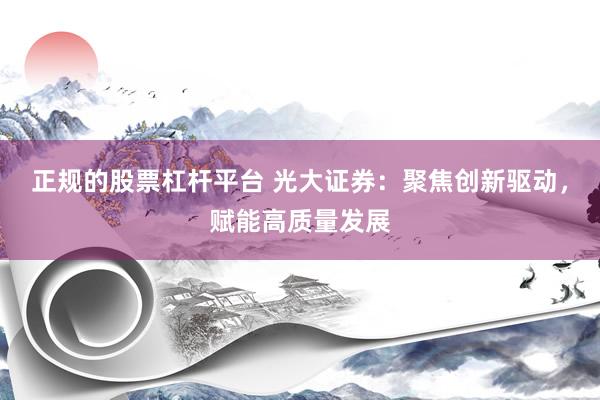 正规的股票杠杆平台 光大证券：聚焦创新驱动，赋能高质量发展