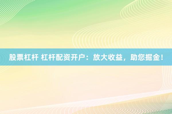 股票杠杆 杠杆配资开户：放大收益，助您掘金！
