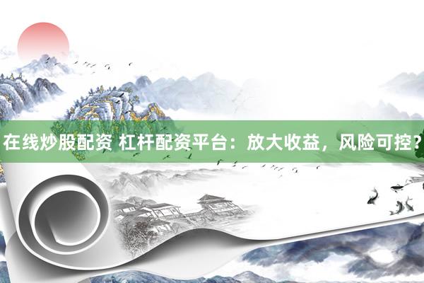 在线炒股配资 杠杆配资平台：放大收益，风险可控？
