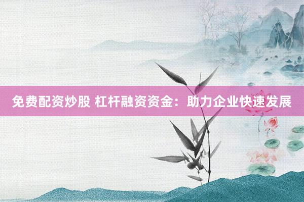 免费配资炒股 杠杆融资资金：助力企业快速发展