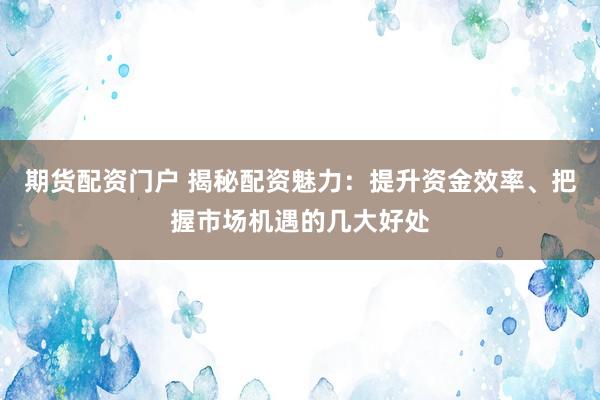 期货配资门户 揭秘配资魅力：提升资金效率、把握市场机遇的几大好处