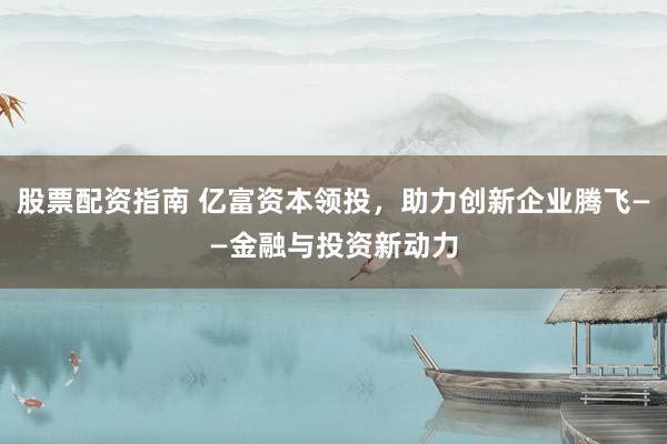 股票配资指南 亿富资本领投，助力创新企业腾飞——金融与投资新动力