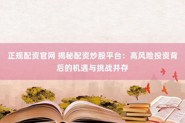 正规配资官网 揭秘配资炒股平台：高风险投资背后的机遇与挑战并存