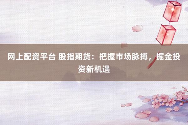 网上配资平台 股指期货：把握市场脉搏，掘金投资新机遇