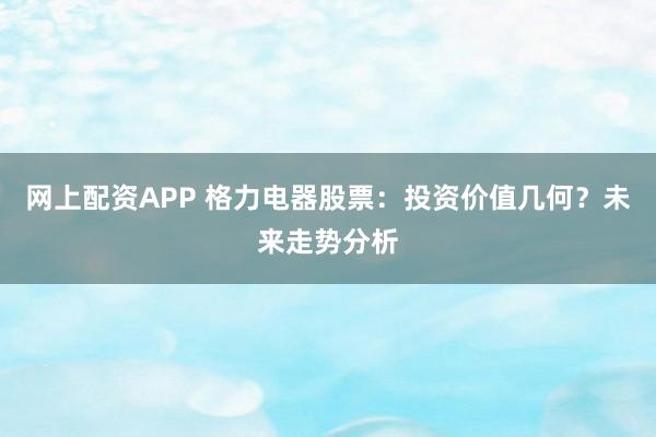 网上配资APP 格力电器股票：投资价值几何？未来走势分析