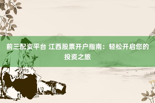 前三配资平台 江西股票开户指南：轻松开启您的投资之旅