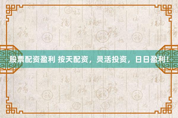 股票配资盈利 按天配资，灵活投资，日日盈利！