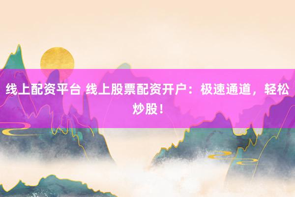 线上配资平台 线上股票配资开户：极速通道，轻松炒股！