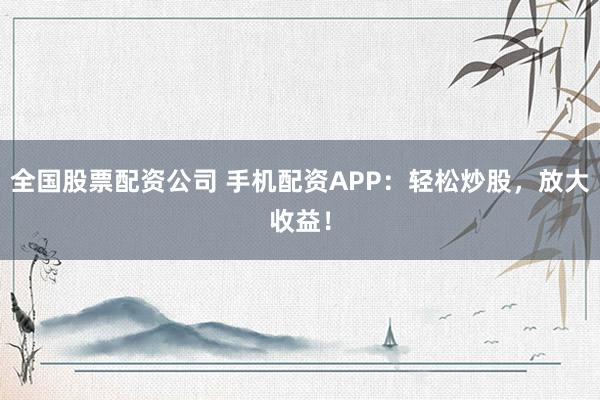 全国股票配资公司 手机配资APP：轻松炒股，放大收益！