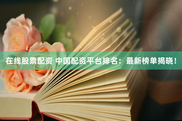 在线股票配资 中国配资平台排名：最新榜单揭晓！