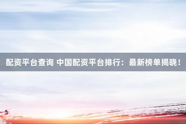 配资平台查询 中国配资平台排行：最新榜单揭晓！