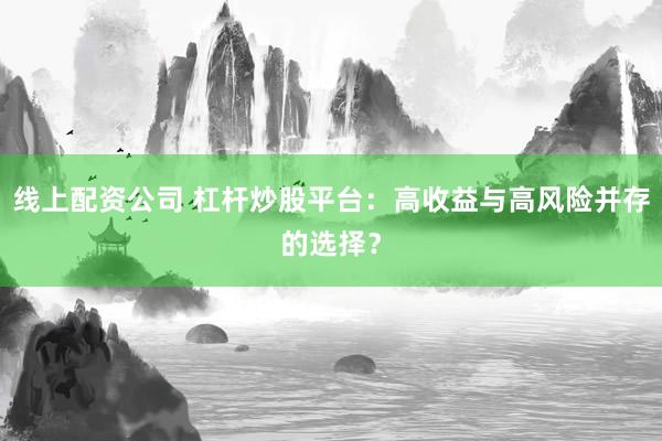 线上配资公司 杠杆炒股平台：高收益与高风险并存的选择？