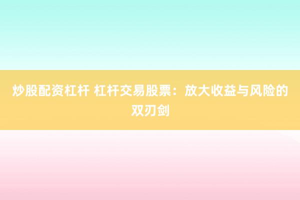 炒股配资杠杆 杠杆交易股票：放大收益与风险的双刃剑