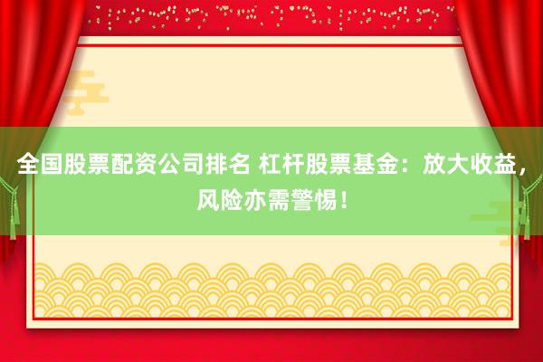 全国股票配资公司排名 杠杆股票基金：放大收益，风险亦需警惕！