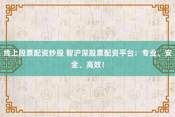 线上股票配资炒股 智沪深股票配资平台：专业、安全、高效！