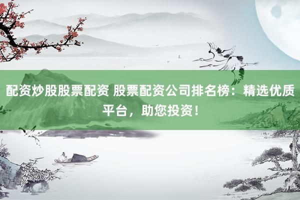 配资炒股股票配资 股票配资公司排名榜：精选优质平台，助您投资！