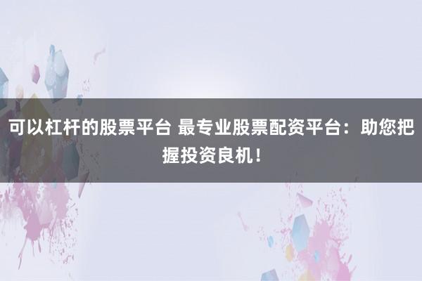 可以杠杆的股票平台 最专业股票配资平台：助您把握投资良机！