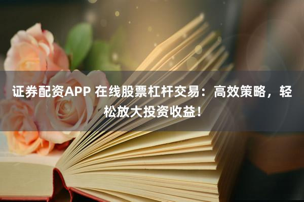 证券配资APP 在线股票杠杆交易：高效策略，轻松放大投资收益！