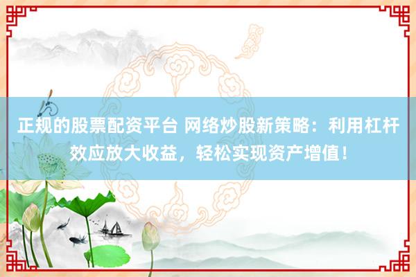 正规的股票配资平台 网络炒股新策略：利用杠杆效应放大收益，轻松实现资产增值！