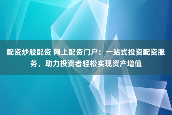 配资炒股配资 网上配资门户：一站式投资配资服务，助力投资者轻松实现资产增值