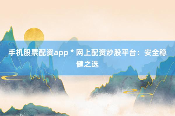 手机股票配资app * 网上配资炒股平台：安全稳健之选