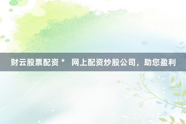 财云股票配资 *   网上配资炒股公司，助您盈利