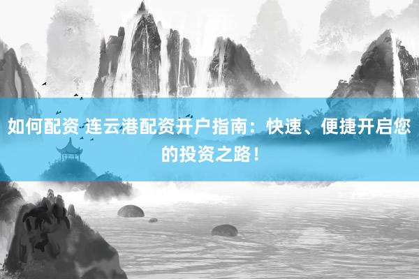 如何配资 连云港配资开户指南：快速、便捷开启您的投资之路！