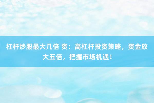 杠杆炒股最大几倍 资：高杠杆投资策略，资金放大五倍，把握市场机遇！