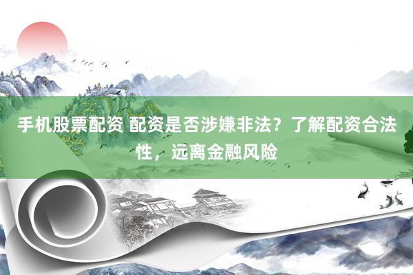 手机股票配资 配资是否涉嫌非法？了解配资合法性，远离金融风险