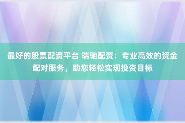 最好的股票配资平台 瑞驰配资：专业高效的资金配对服务，助您轻松实现投资目标