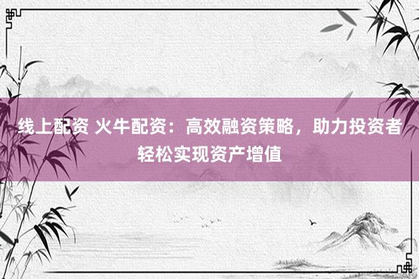 线上配资 火牛配资：高效融资策略，助力投资者轻松实现资产增值