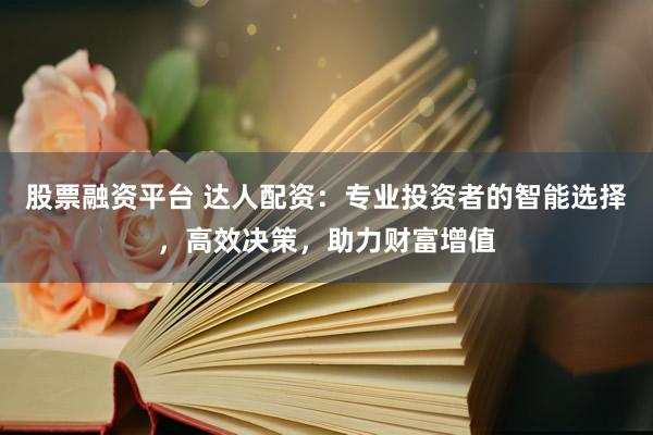 股票融资平台 达人配资：专业投资者的智能选择，高效决策，助力财富增值
