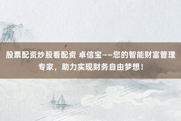 股票配资炒股看配资 卓信宝——您的智能财富管理专家，助力实现财务自由梦想！