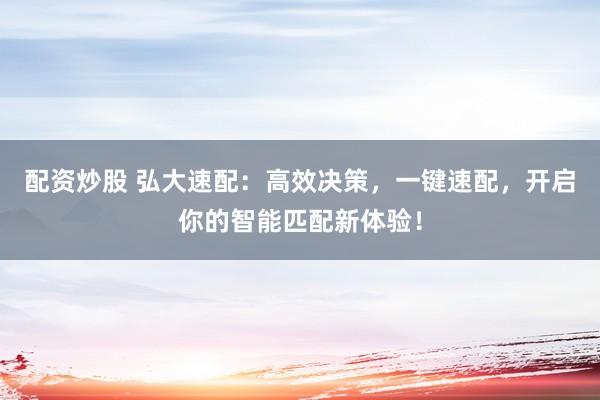 配资炒股 弘大速配：高效决策，一键速配，开启你的智能匹配新体验！