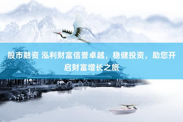 股市融资 泓利财富信誉卓越，稳健投资，助您开启财富增长之旅