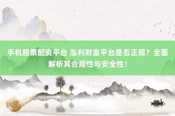 手机股票配资平台 泓利财富平台是否正规？全面解析其合规性与安全性！