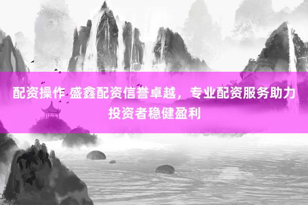 配资操作 盛鑫配资信誉卓越，专业配资服务助力投资者稳健盈利