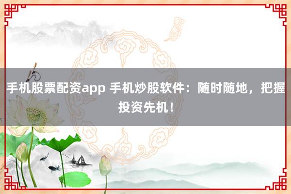 手机股票配资app 手机炒股软件：随时随地，把握投资先机！