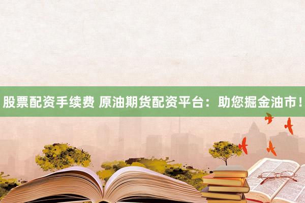 股票配资手续费 原油期货配资平台：助您掘金油市！