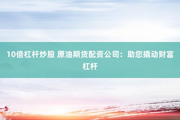 10倍杠杆炒股 原油期货配资公司：助您撬动财富杠杆