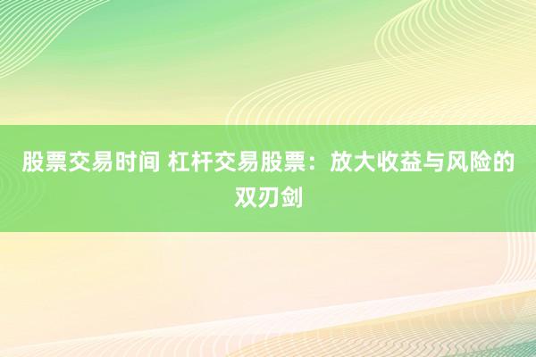 股票交易时间 杠杆交易股票：放大收益与风险的双刃剑
