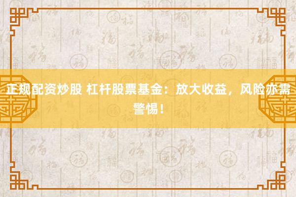 正规配资炒股 杠杆股票基金：放大收益，风险亦需警惕！