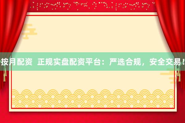 按月配资  正规实盘配资平台：严选合规，安全交易！