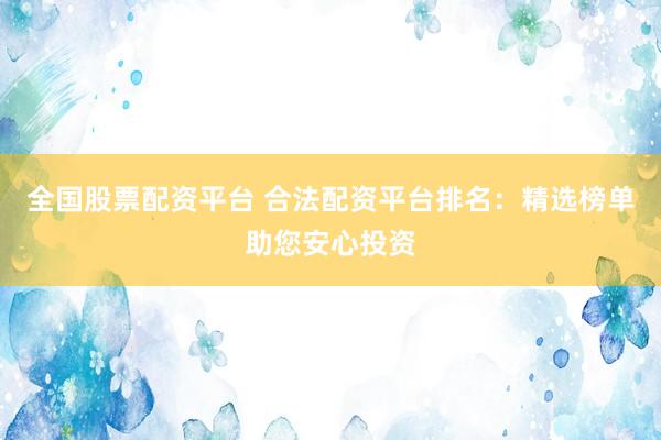 全国股票配资平台 合法配资平台排名：精选榜单助您安心投资
