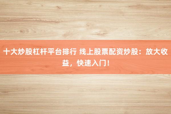 十大炒股杠杆平台排行 线上股票配资炒股：放大收益，快速入门！