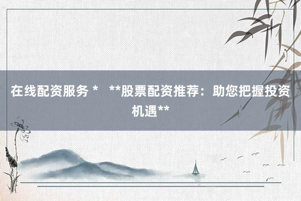 在线配资服务 *   **股票配资推荐：助您把握投资机遇**