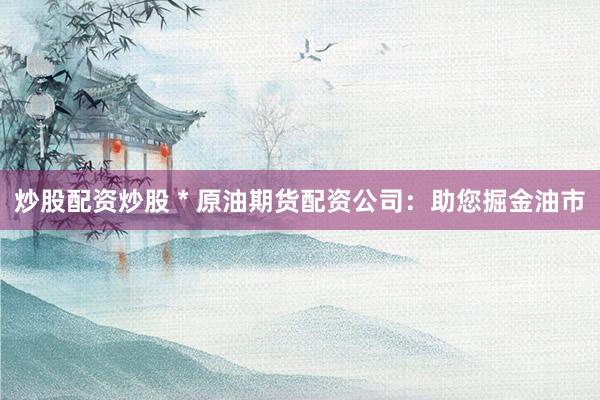 炒股配资炒股 * 原油期货配资公司：助您掘金油市